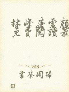 林峰唐雪颜全文免费阅读最新章节