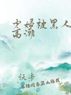 少妇被黑人操到高潮