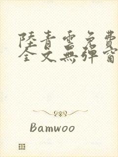 陆青云免费阅读全文无弹窗