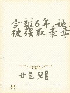 合离6年,她又被强取豪夺