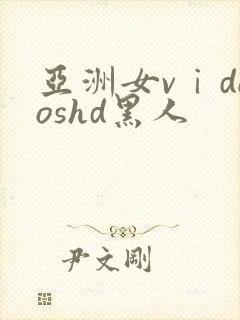 亚洲女vⅰdeoshd黑人