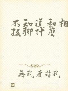 不知道和相亲女孩聊什么