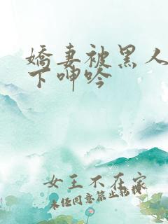 娇妻被黑人杂交下呻吟