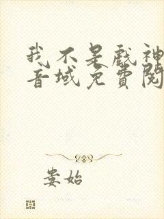 我不是戏神三九音域免费阅读全文