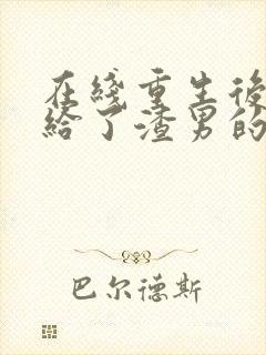 在线重生后我嫁给了渣男的死对头