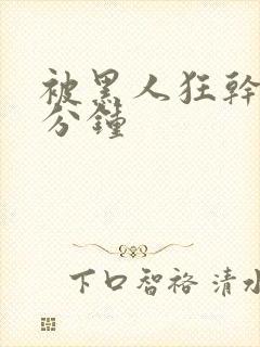 被黑人狂干三十分钟