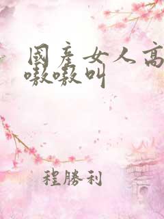 国产女人高潮嗷嗷嗷叫