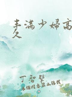 丰满少妇高潮久久