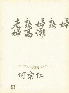 老熟妇熟妇老熟妇高潮