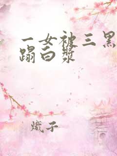 一女被三黑人糟蹋白浆