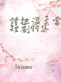 错把温柔当情深短剧99集