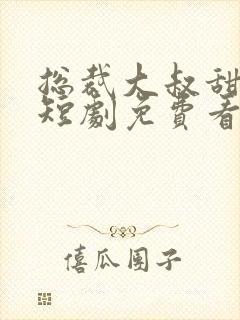 总裁大叔甜宠妻短剧免费看