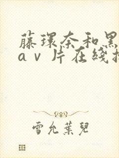藤环奈和黑人的aⅴ片在线播放