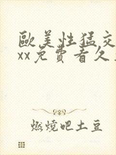 欧美性猛交xxxx免费看久久久