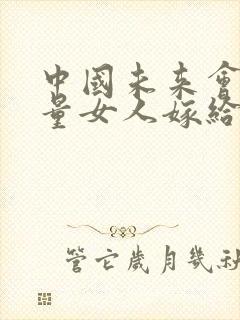 中国未来会有大量女人嫁给黑人吗