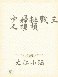 少妇挑战三个黑人视频