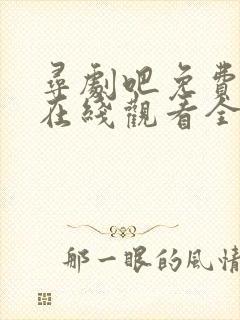 寻剧吧免费追剧在线观看全集高清