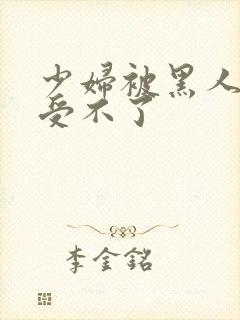 少妇被黑人玩的受不了