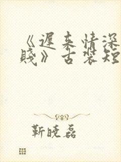 《迟来情深比草贱》古装短剧