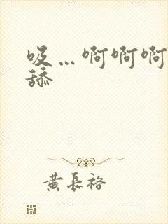 吸…啊啊啊嗯啊舔