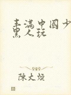 丰满中国少妇和黑人玩