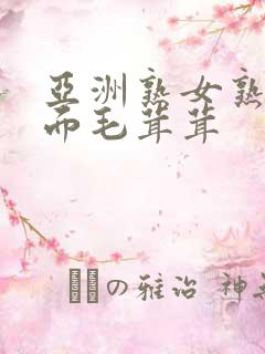 亚洲熟女熟妇下面毛茸茸