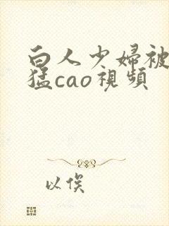 白人少妇被黑人猛cao视频