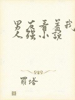 男友看着我被别人强小说