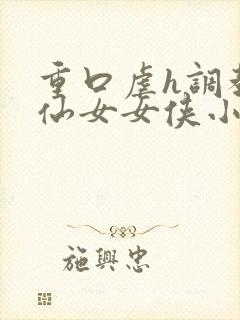 重口虐h调教h仙女女侠小说