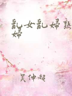 乱女乱妇熟女熟妇