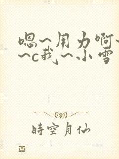 嗯~用力啊~嗯~c我~小雪