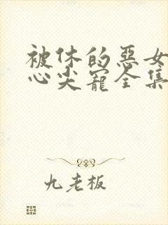 被休的恶女成了心尖宠全集