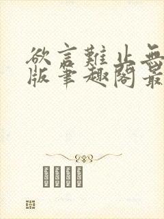 欲言难止无删减版笔趣阁最新章节更