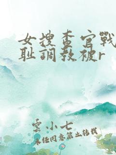 女搜查官战败羞耻调教被r