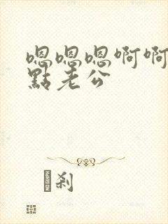 嗯嗯嗯啊啊啊轻点老公