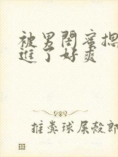 被男闺蜜摁着强进了好爽