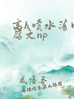 高h喷水荡肉爽腐文np