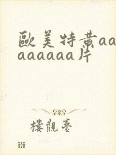 欧美特黄aaaaaaaaa片