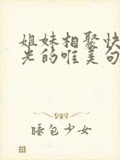 姐妹相聚快乐时光的唯美句子