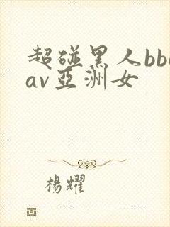 超碰黑人bbcav亚洲女