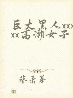 巨大黑人xxxxx高潮女子