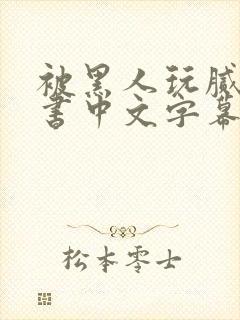 被黑人玩腻的秘书中文字幕