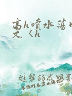 高h喷水荡肉欲文〈h