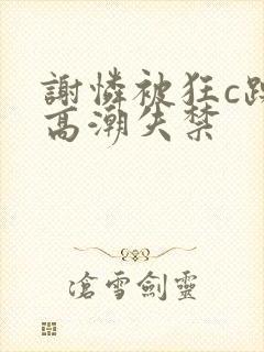 谢怜被狂c躁到高潮失禁