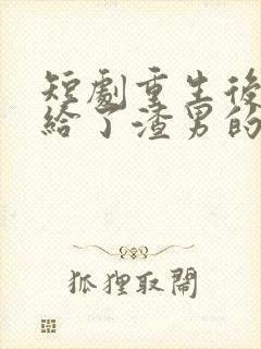 短剧重生后我嫁给了渣男的死对头