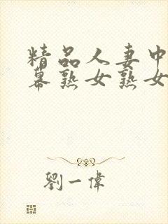 精品人妻中文字幕熟女熟女