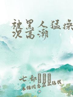 被黑人猛操10次高潮