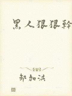 黑人狠狠干视频