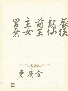 男主前期厌恶嫌弃女主仙侠文