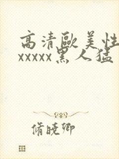 高清欧美性猛交xxxxx黑人猛交